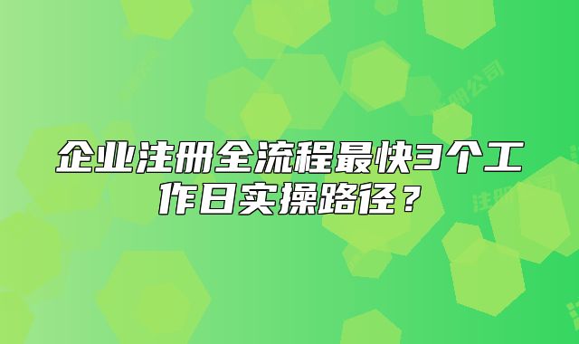 企业注册全流程最快3个工作日实操路径？