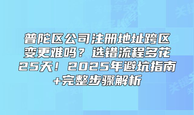 普陀区公司注册地址跨区变更难吗?2025年完整步骤解析