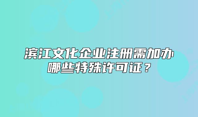 滨江文化企业注册需加办哪些特殊许可证?