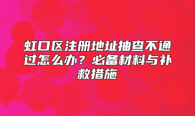 虹口区注册地址抽查不通过怎么办？必备材料与补救措施