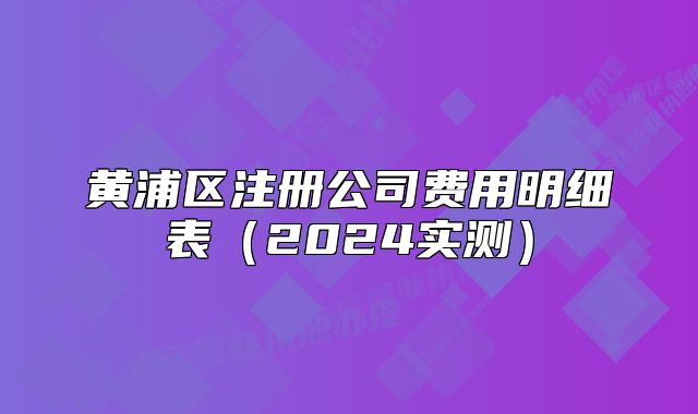 黄浦区注册公司费用明细表(2024实测)