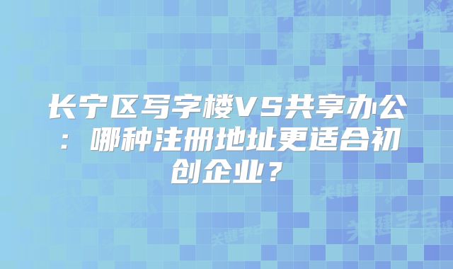 长宁区写字楼VS共享办公：哪种注册地址更适合初创企业？