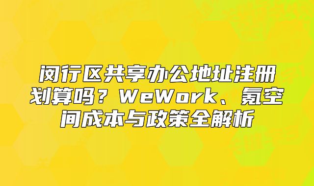 闵行区共享办公地址注册划算吗？WeWork、氪空间成本与政策全解析