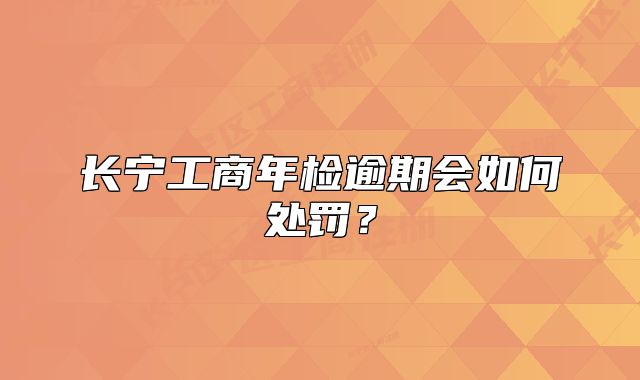 长宁工商年检逾期会如何处罚?