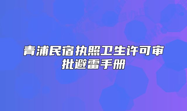 青浦民宿执照卫生许可审批避雷手册
