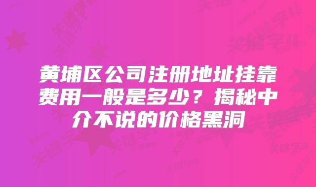 黄埔区公司注册地址挂靠费用一般是多少？揭秘中介不说的价格黑洞