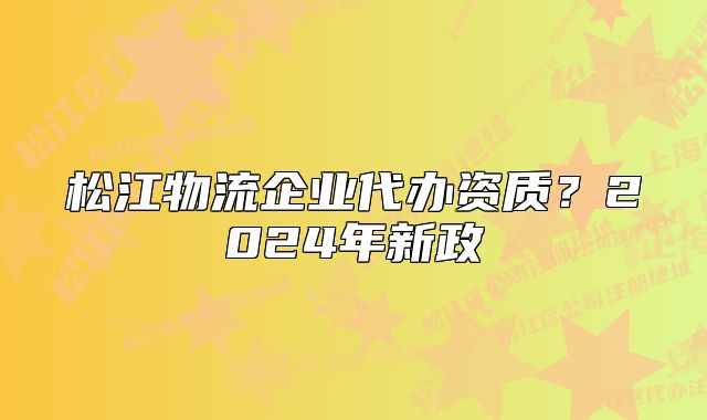 松江物流企业代办资质？2024年新政