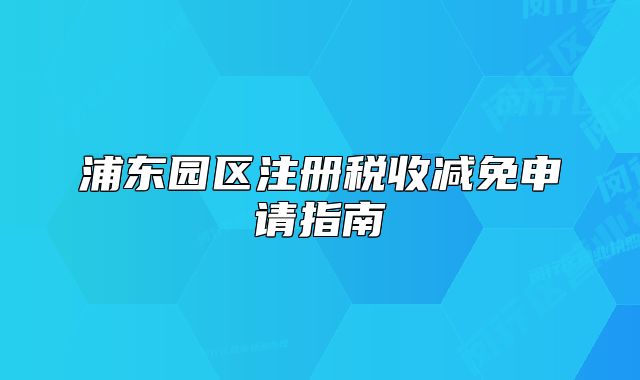 浦东园区注册税收减免申请指南