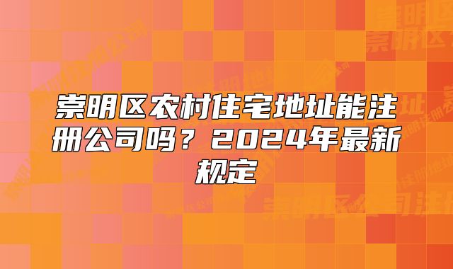 崇明区农村住宅地址能注册公司吗？2025最新规定
