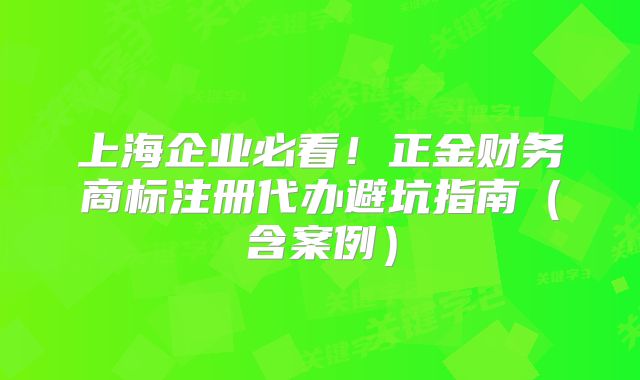 上海企业必看！正金财务商标注册代办避坑指南（含案例）