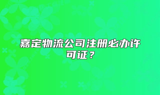 嘉定物流公司注册必办许可证？