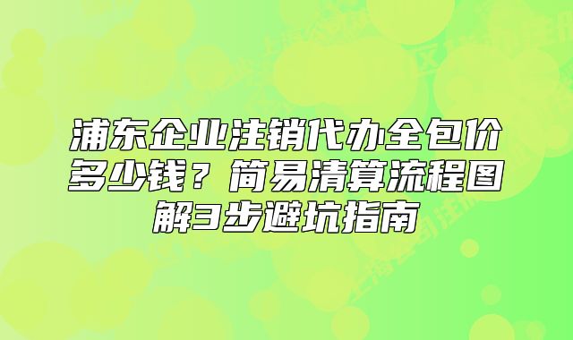 浦东企业注销代办全包价多少钱？简易清算流程指南