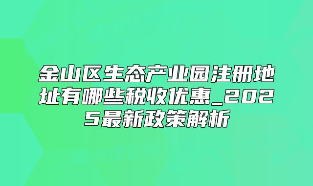 金山区生态产业园注册地址有哪些税收优惠_2025最新政策解析
