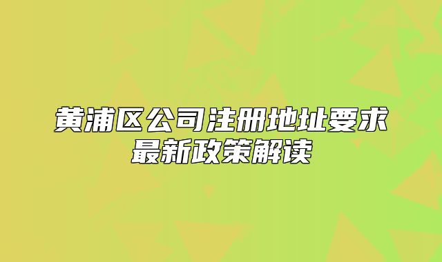 黄浦区公司注册地址要求最新政策解读