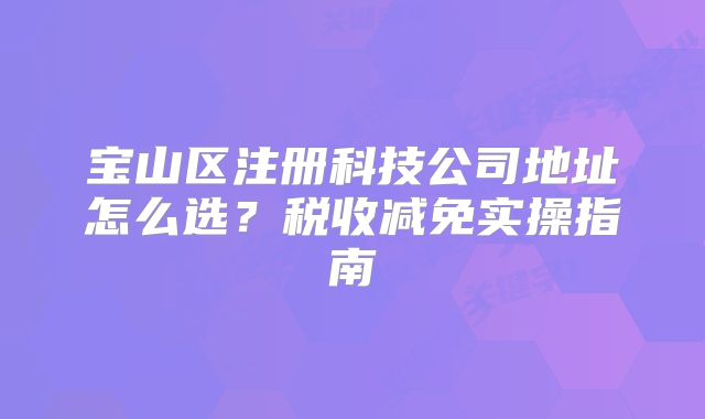 宝山区注册科技公司地址怎么选?税收减免实操指南