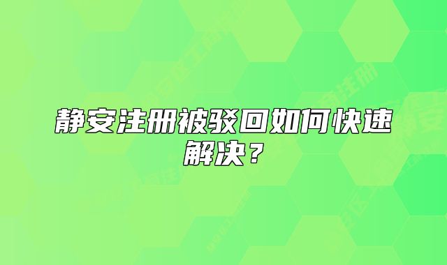 静安注册被驳回如何快速解决？