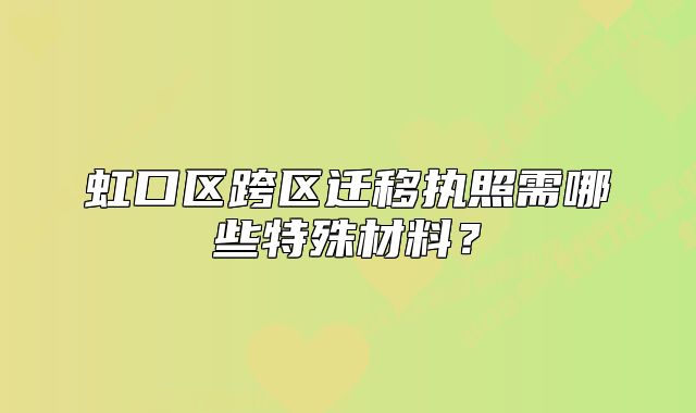 虹口区跨区迁移执照需哪些特殊材料？
