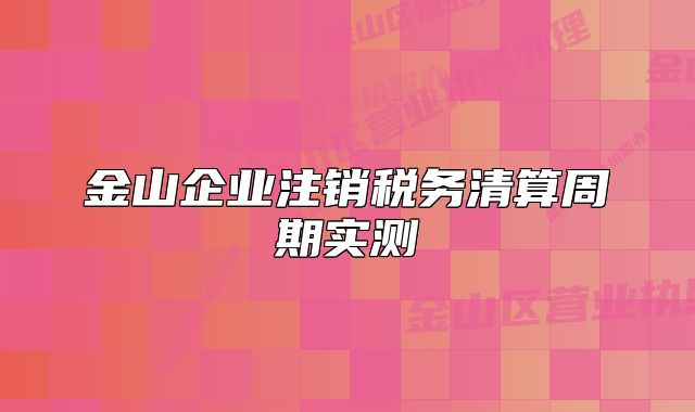 金山企业注销税务清算周期实测