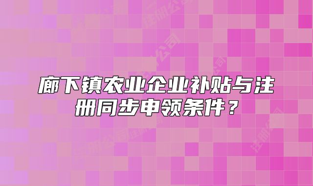 廊下镇农业企业补贴与注册同步申领条件？
