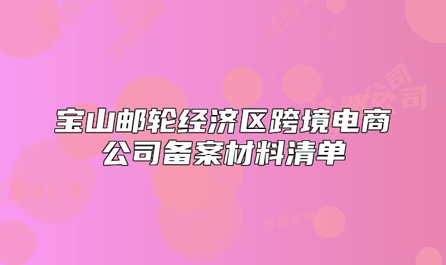 宝山邮轮经济区跨境电商公司备案材料清单