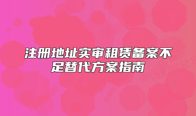 注册地址实审租赁备案不足替代方案指南