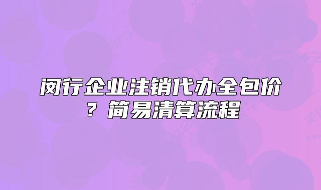 闵行企业注销代办全包价？简易清算流程