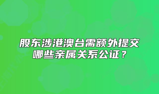 股东涉港澳台需额外提交哪些亲属关系公证?