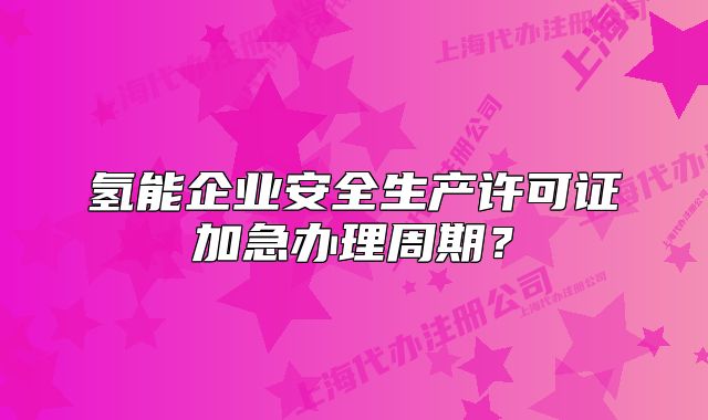 氢能企业安全生产许可证加急办理周期？