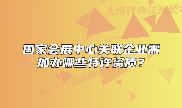 国家会展中心关联企业需加办哪些特许资质?