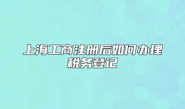上海工商注册后如何办理税务登记