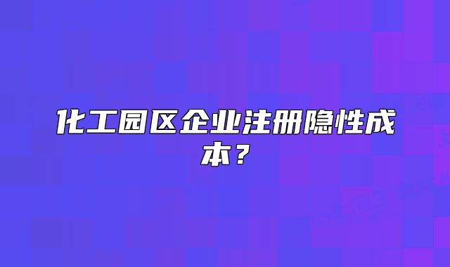化工园区企业注册隐性成本?