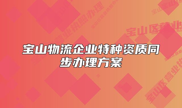 宝山物流企业特种资质同步办理方案