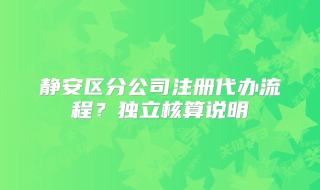 静安区分公司注册代办流程?独立核算说明
