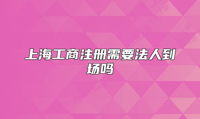 上海工商注册需要法人到场吗