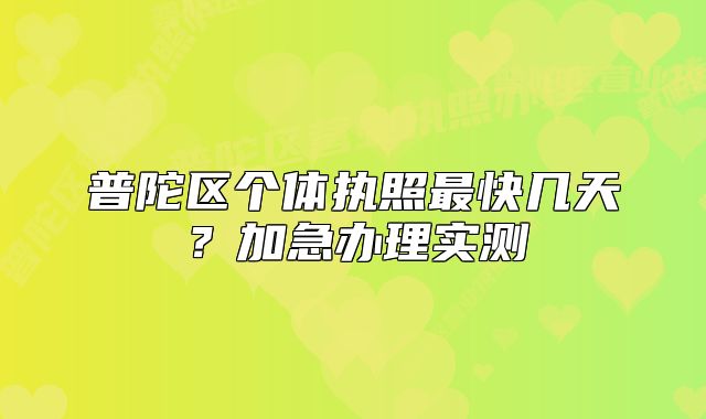 普陀区个体执照最快几天?加急办理实测