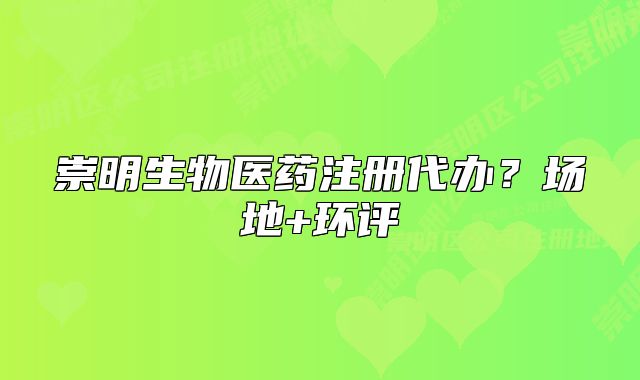 崇明生物医药注册代办?场地+环评