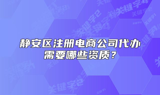 静安区注册电商公司代办需要哪些资质？