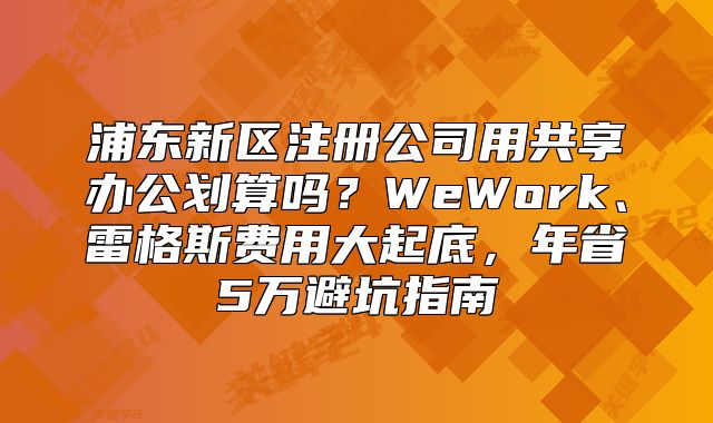 浦东新区注册公司用共享办公划算吗？年省5万避坑指南