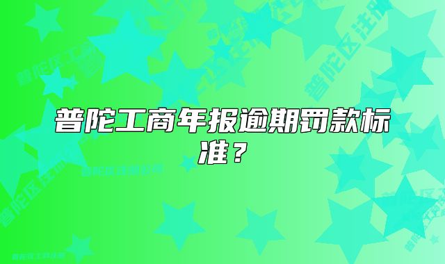 普陀工商年报逾期罚款标准？