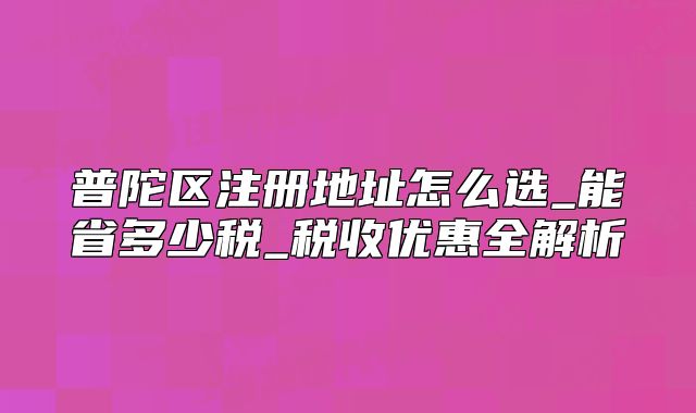 普陀区注册地址怎么选_能省多少税_税收优惠全解析