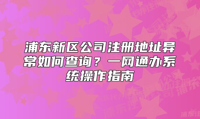 浦东新区公司注册地址异常如何查询？一网通办系统操作指南