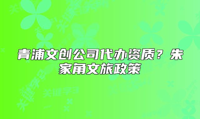 青浦文创公司代办资质？朱家角文旅政策
