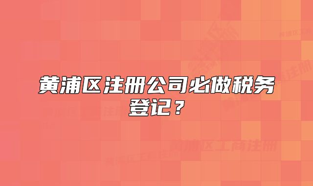 黄浦区注册公司必做税务登记?