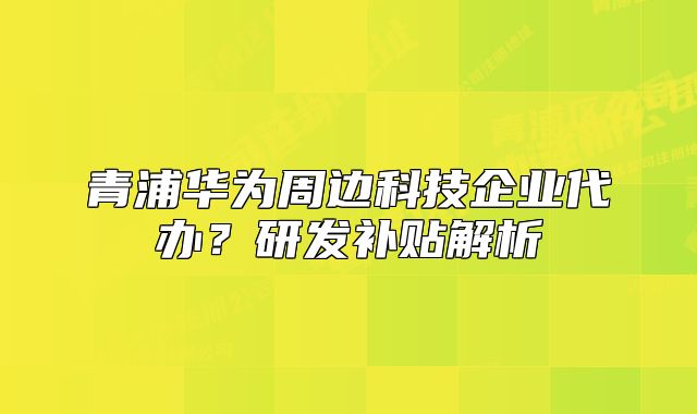 青浦华为周边科技企业代办？研发补贴解析