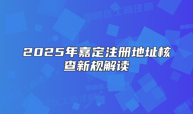 2025年嘉定注册地址核查新规解读