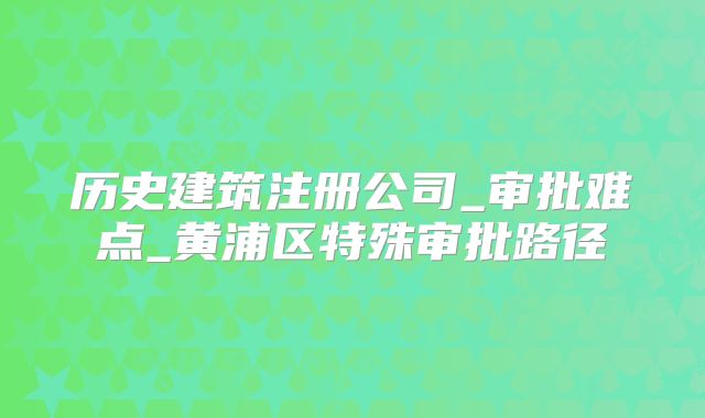 历史建筑注册公司_审批难点_黄浦区特殊审批路径