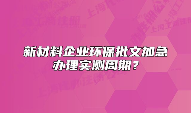 新材料企业环保批文加急办理实测周期？