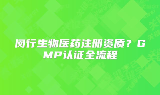 闵行生物医药注册资质？GMP认证全流程