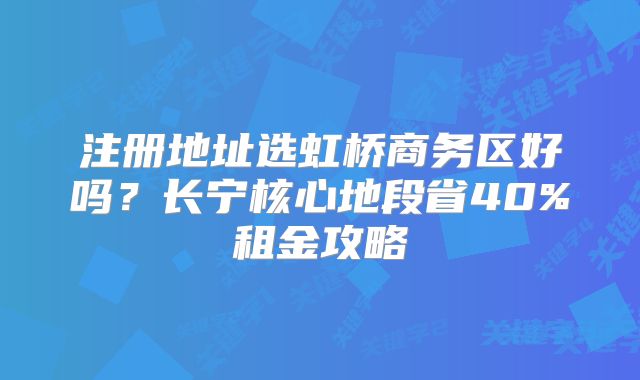 注册地址选虹桥商务区好吗？长宁核心地段省40%租金攻略
