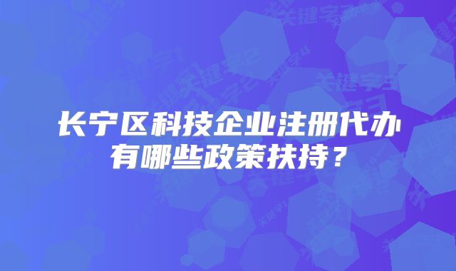 长宁区科技企业注册代办有哪些政策扶持？
